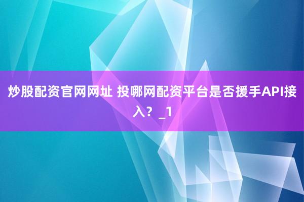 炒股配资官网网址 投哪网配资平台是否援手API接入?_1