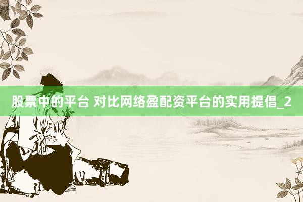 股票中的平台 对比网络盈配资平台的实用提倡_2