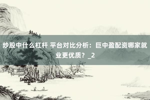 炒股中什么杠杆 平台对比分析：巨中盈配资哪家就业更优质？_2