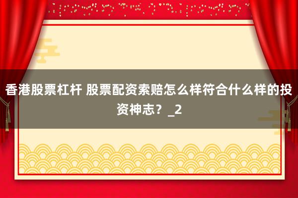 香港股票杠杆 股票配资索赔怎么样符合什么样的投资神志？_2