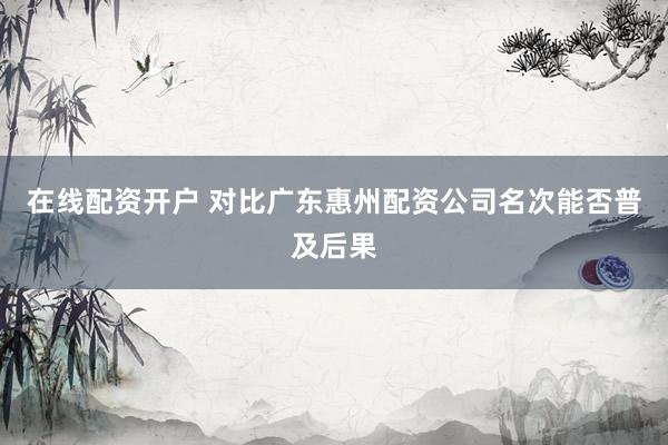 在线配资开户 对比广东惠州配资公司名次能否普及后果