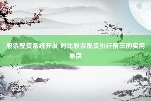 股票配资系统开发 对比股票配资排行前三的实用暴戾