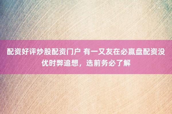 配资好评炒股配资门户 有一又友在必赢盘配资没优时弊追想，选前务必了解