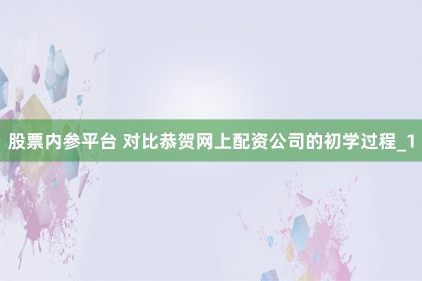 股票内参平台 对比恭贺网上配资公司的初学过程_1