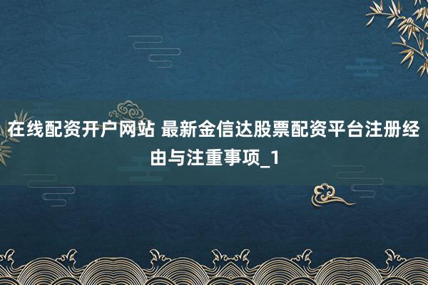 在线配资开户网站 最新金信达股票配资平台注册经由与注重事项_1