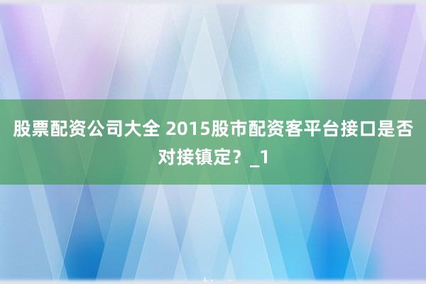 股票配资公司大全 2015股市配资客平台接口是否对接镇定？_1