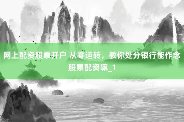 网上配资股票开户 从零运转，教你处分银行能作念股票配资嘛_1