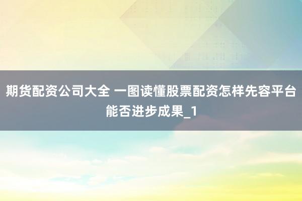 期货配资公司大全 一图读懂股票配资怎样先容平台能否进步成果_1