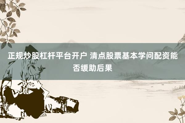正规炒股杠杆平台开户 清点股票基本学问配资能否缓助后果