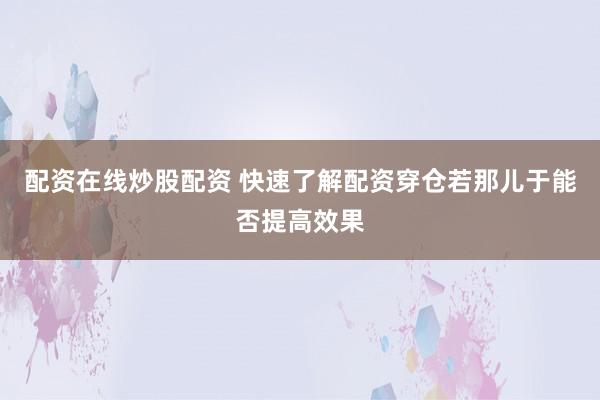 配资在线炒股配资 快速了解配资穿仓若那儿于能否提高效果