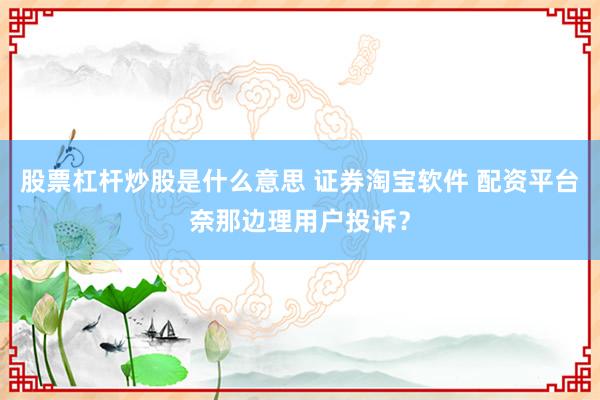 股票杠杆炒股是什么意思 证券淘宝软件 配资平台奈那边理用户投诉？