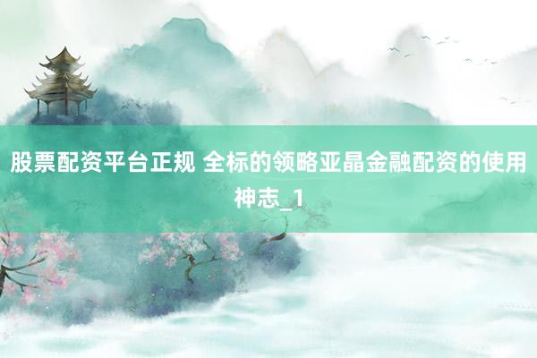 股票配资平台正规 全标的领略亚晶金融配资的使用神志_1