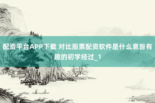 配资平台APP下载 对比股票配资软件是什么意旨有趣的初学经过_1