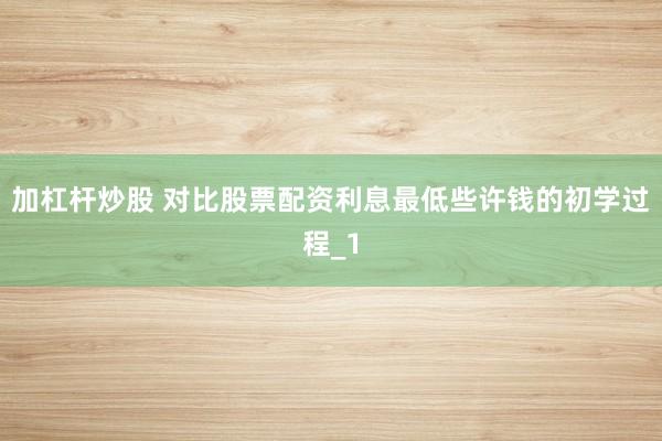 加杠杆炒股 对比股票配资利息最低些许钱的初学过程_1