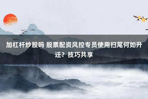 加杠杆炒股吗 股票配资风控专员使用扫尾何如升迁？技巧共享