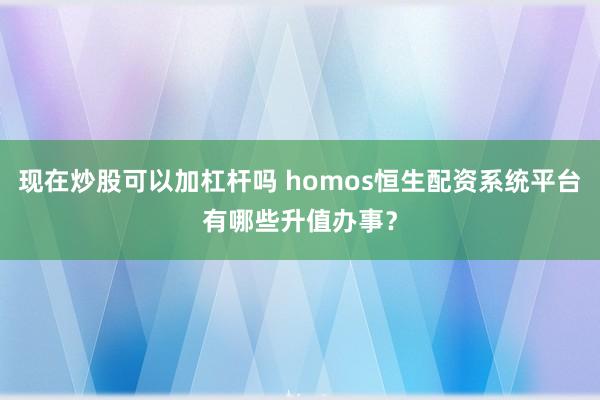 现在炒股可以加杠杆吗 homos恒生配资系统平台有哪些升值办事?