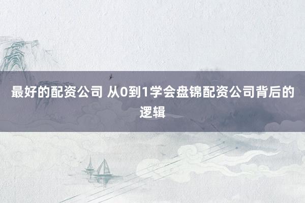 最好的配资公司 从0到1学会盘锦配资公司背后的逻辑