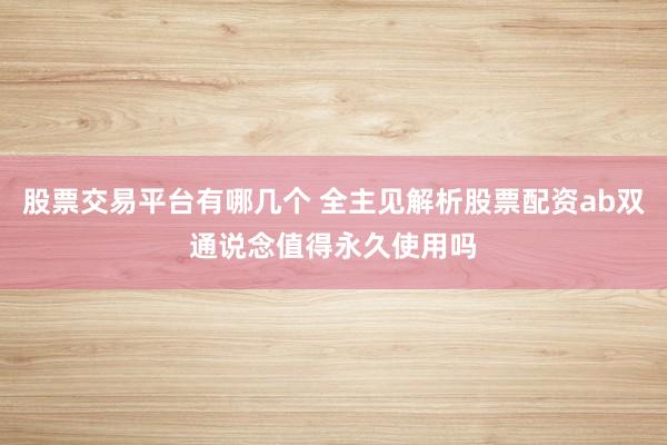 股票交易平台有哪几个 全主见解析股票配资ab双通说念值得永久使用吗