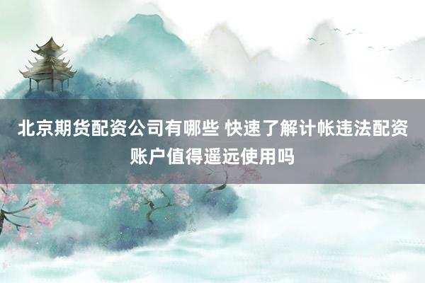 北京期货配资公司有哪些 快速了解计帐违法配资账户值得遥远使用吗