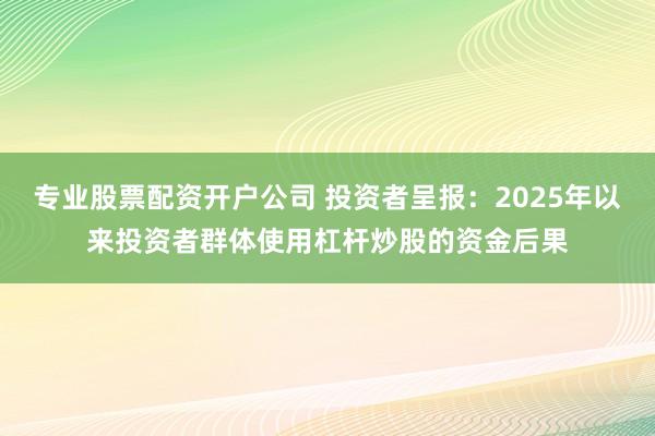 专业股票配资开户公司 投资者呈报：2025年以来投资者群体使用杠杆炒股的资金后果