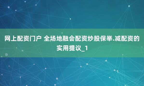 网上配资门户 全场地融会配资炒股保举.减配资的实用提议_1