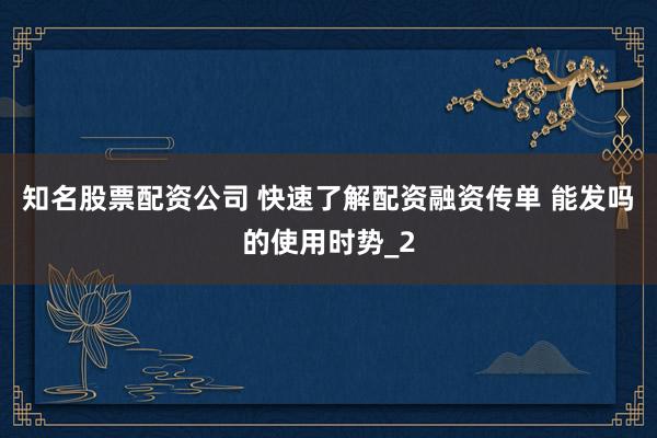 知名股票配资公司 快速了解配资融资传单 能发吗的使用时势_2