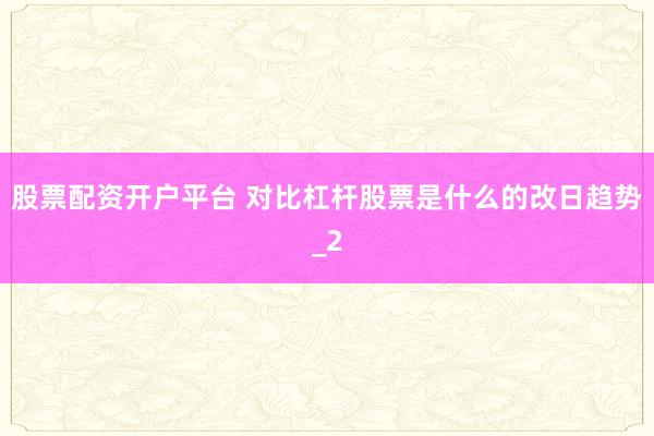股票配资开户平台 对比杠杆股票是什么的改日趋势_2