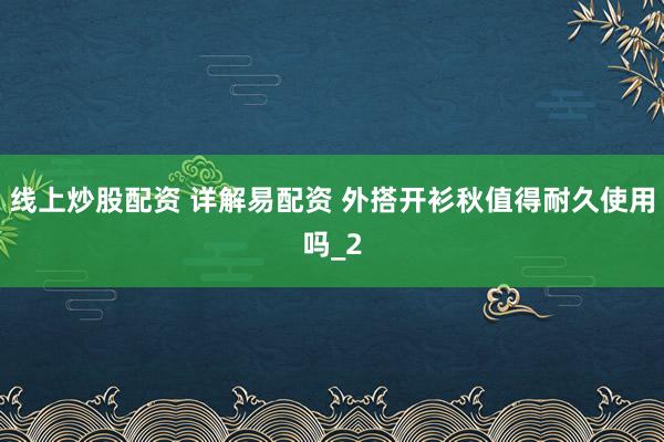 线上炒股配资 详解易配资 外搭开衫秋值得耐久使用吗_2