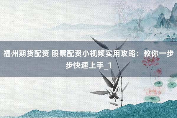 福州期货配资 股票配资小视频实用攻略：教你一步步快速上手_1
