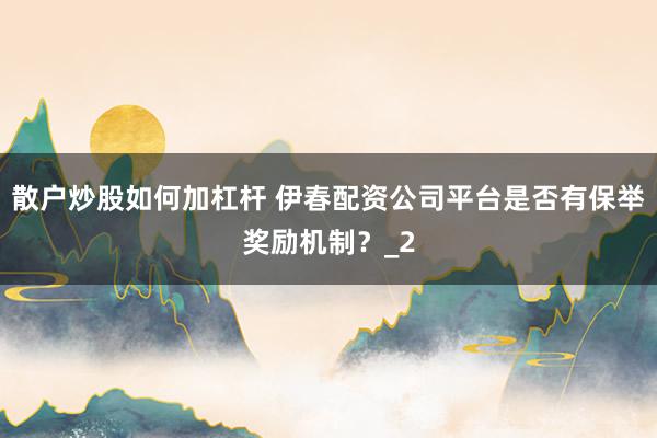散户炒股如何加杠杆 伊春配资公司平台是否有保举奖励机制?_2